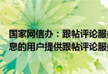 国家网信办：跟帖评论服务提供者不得向未认证真实身份信息的用户提供跟帖评论服务
