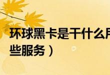 环球黑卡是干什么用的（成为会员可享受到这些服务）