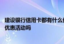 建设银行信用卡都有什么优惠活动 建设银行的信用卡有什么优惠活动吗