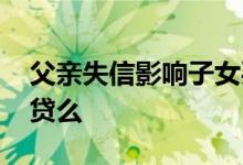 父亲失信影响子女买房 父亲失信影响女儿房贷么