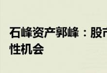 石峰资产郭峰：股市当下存在底部区域的结构性机会