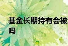 基金长期持有会被退市吗 基金会被强制退市吗