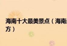 海南十大最美景点（海南最美海景在哪里海南景色最好的地方）