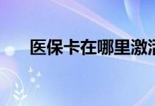 医保卡在哪里激活 手机上如何激活吗 