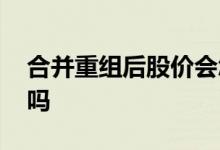合并重组后股价会怎样 合并重组股票会大涨吗