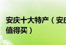 安庆十大特产（安庆有什么特产安庆什么特产值得买）