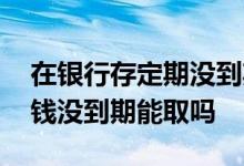 在银行存定期没到期可以取钱出来 定期存的钱没到期能取吗