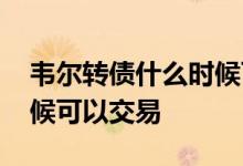 韦尔转债什么时候可转正股 韦尔转债什么时候可以交易 