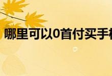 哪里可以0首付买手机 可以0首付贷款买房吗
