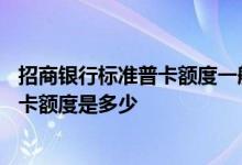 招商银行标准普卡额度一般多少 招商银行visa标准信用卡普卡额度是多少