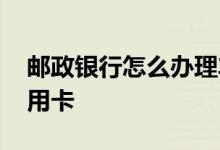 邮政银行怎么办理车贷 邮政银行怎么办理信用卡