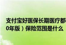 支付宝好医保长期医疗都保什么 支付宝好医保长期医疗（20年版）保险范围是什么