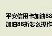 平安信用卡加油88折怎么使用的 平安信用卡加油88折怎么操作
