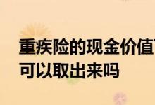 重疾险的现金价值可以取出来吗 重疾险保险可以取出来吗