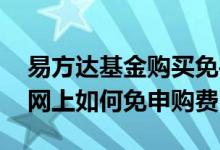 易方达基金购买免手续费吗 在易方达基金官网上如何免申购费