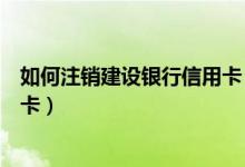 如何注销建设银行信用卡（建设银行信用卡注销后能不能补卡）