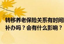 转移养老保险关系有时间限制吗？以前忘记转了，现在可以补办吗？会有什么影响？