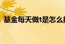 基金每天做t是怎么操作的 基金做t怎么操作