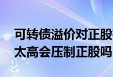 可转债溢价对正股有什么影响吗 可转债溢价太高会压制正股吗