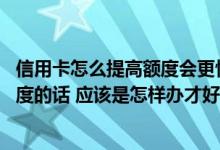 信用卡怎么提高额度会更快 请问各个银行信用卡想要提升额度的话 应该是怎样办才好 能简单说明一下吗