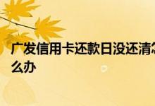 广发信用卡还款日没还清怎么办理 广发信用卡过了还款日怎么办