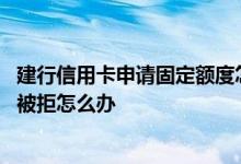 建行信用卡申请固定额度怎么低了 建行信用卡申请提高额度被拒怎么办