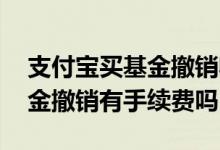 支付宝买基金撤销收不收手续费 支付宝买基金撤销有手续费吗