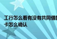 工行怎么看有没有共同借款人 工商银行共同借款人没有工行卡怎么确认