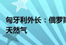 匈牙利外长：俄罗斯已承诺继续向匈牙利供应天然气