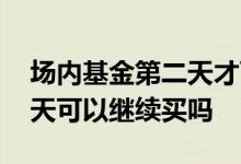 场内基金第二天才可以卖吗 场内基金卖了当天可以继续买吗