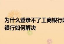 为什么登录不了工商银行网上银行 工商银行：无法登录网上银行如何解决