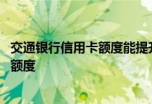 交通银行信用卡额度能提升多少 交通银行信用卡多久会提升额度