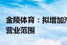 金陵体育：拟增加汽车新车销售、电车销售等营业范围
