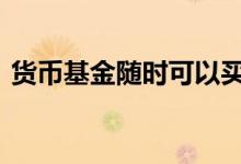货币基金随时可以买吗 货币基金随时能卖吗