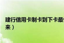 建行信用卡制卡到下卡最快几天（建设银行信用卡几天能下来）