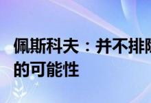 佩斯科夫：并不排除俄罗斯与乌克兰恢复谈判的可能性