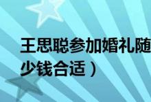 王思聪参加婚礼随礼30万（参加婚礼随礼多少钱合适）