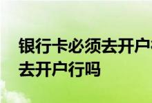 银行卡必须去开户行注销吗 银行卡销卡必须去开户行吗