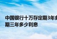 中国银行十万存定期3年多少利息 请问存中国银行十万元定期三年多少利息