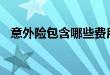 意外险包含哪些费用 意外险包含哪些保障