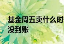 基金周五卖什么时候到账 基金卖了钱怎么还没到账