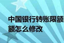 中国银行转账限额怎么调整 中国银行转账限额怎么修改 