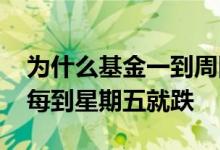 为什么基金一到周四和周五就跌 为什么基金每到星期五就跌