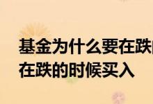 基金为什么要在跌的时候买入 基金为什么要在跌的时候买入