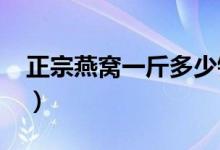 正宗燕窝一斤多少钱（2021最新价格表揭晓）