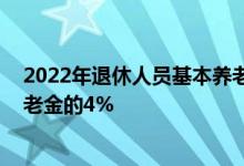 2022年退休人员基本养老金调整水平 为上年月人均基本养老金的4% 