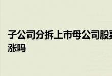 子公司分拆上市母公司股票会涨吗 子公司上市母公司股票会涨吗