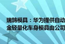 瑞鹄模具：华为提供自动驾驶技术的极狐阿尔法S车型铝合金轻量化车身模具由公司承制