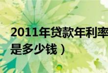 2011年贷款年利率是多少（2012年的年利率是多少钱）
