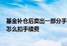 基金补仓后卖出一部分手续费怎么算? 基金不清仓留一部分怎么扣手续费